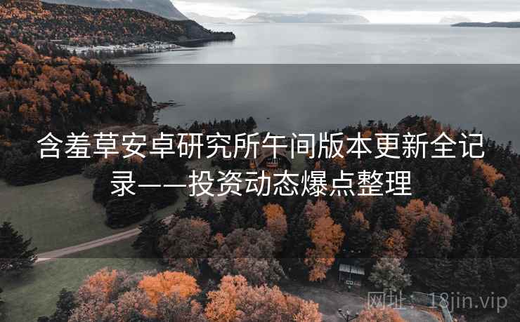 含羞草安卓研究所午间版本更新全记录——投资动态爆点整理