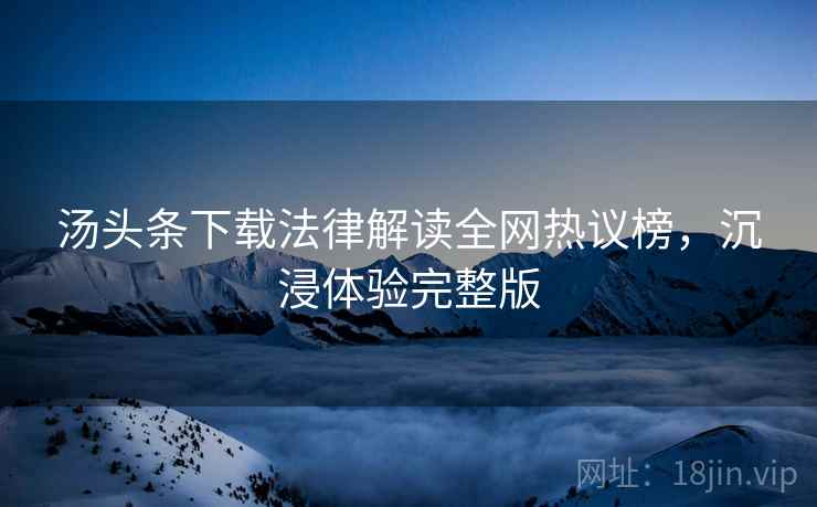 汤头条下载法律解读全网热议榜，沉浸体验完整版