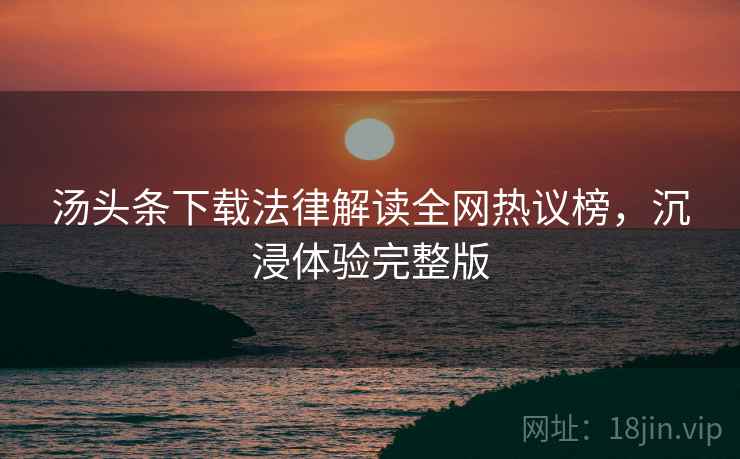 汤头条下载法律解读全网热议榜，沉浸体验完整版