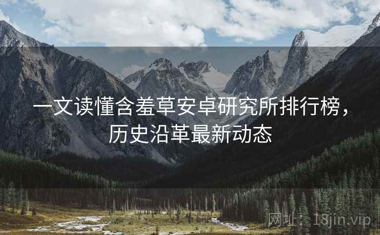 一文读懂含羞草安卓研究所排行榜，历史沿革最新动态