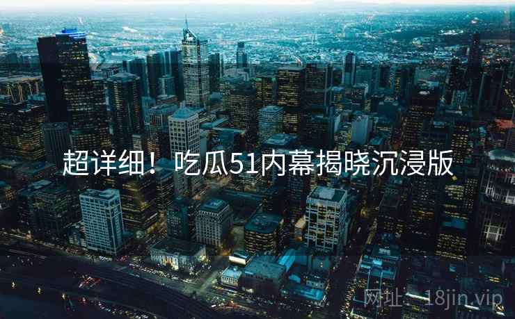 超详细！吃瓜51内幕揭晓沉浸版