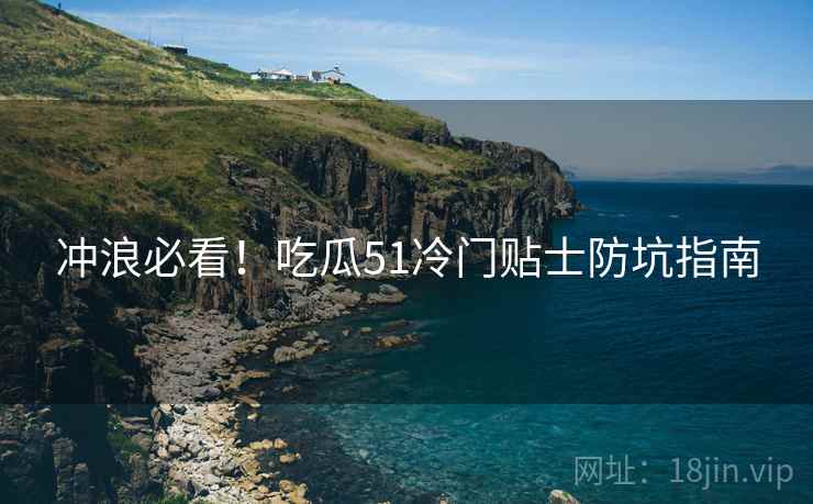 冲浪必看！吃瓜51冷门贴士防坑指南