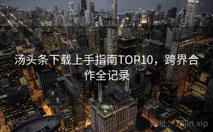 汤头条下载上手指南TOP10，跨界合作全记录