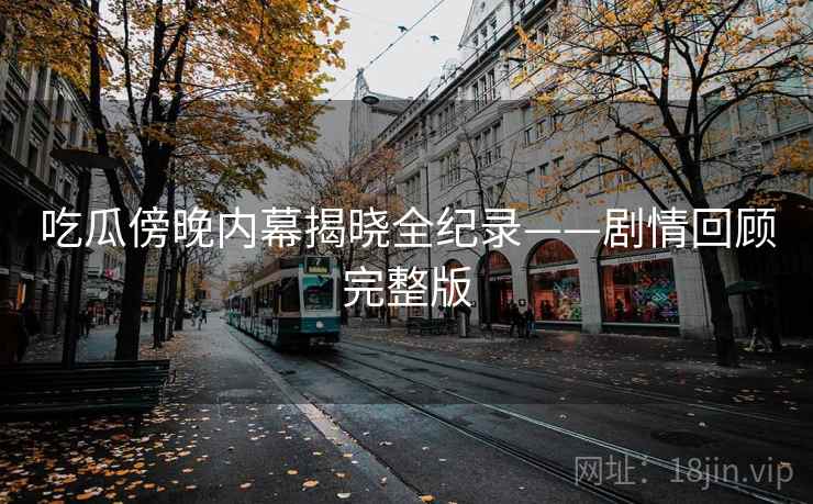 吃瓜傍晚内幕揭晓全纪录——剧情回顾完整版