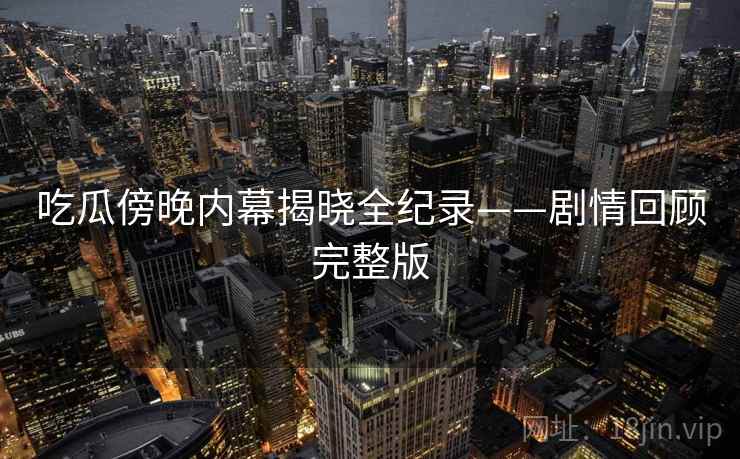 吃瓜傍晚内幕揭晓全纪录——剧情回顾完整版