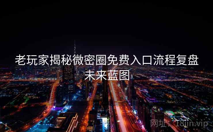老玩家揭秘微密圈免费入口流程复盘未来蓝图
