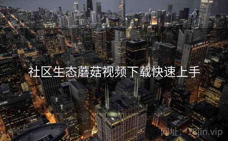 社区生态蘑菇视频下载快速上手