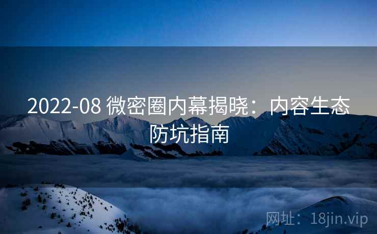 2022-08 微密圈内幕揭晓：内容生态防坑指南