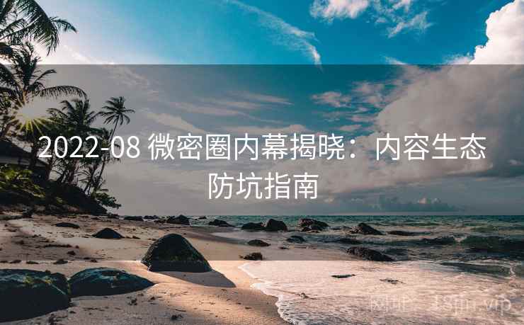 2022-08 微密圈内幕揭晓：内容生态防坑指南