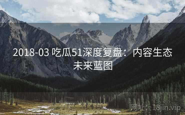 2018-03 吃瓜51深度复盘：内容生态未来蓝图