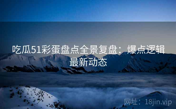吃瓜51彩蛋盘点全景复盘：爆点逻辑最新动态
