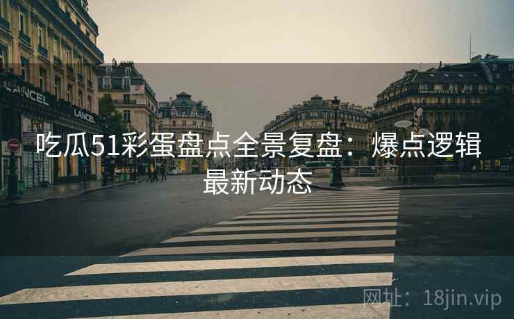 吃瓜51彩蛋盘点全景复盘：爆点逻辑最新动态