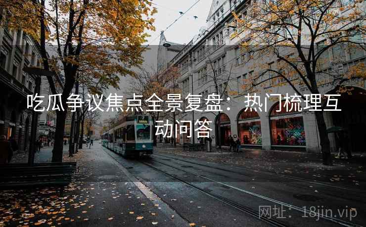 吃瓜争议焦点全景复盘：热门梳理互动问答