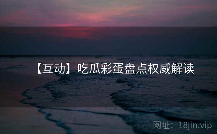 【互动】吃瓜彩蛋盘点权威解读