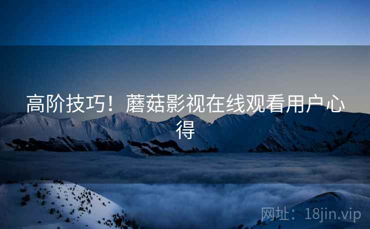 高阶技巧！蘑菇影视在线观看用户心得