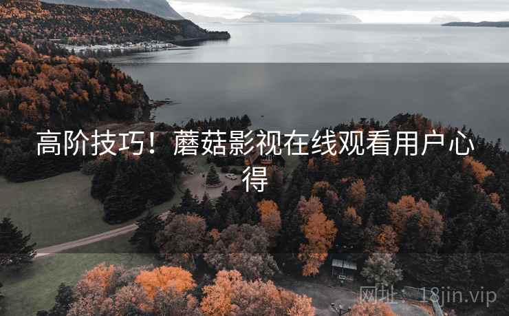 高阶技巧！蘑菇影视在线观看用户心得