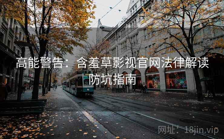 高能警告：含羞草影视官网法律解读防坑指南