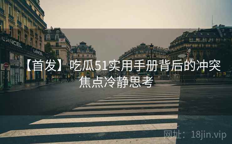 【首发】吃瓜51实用手册背后的冲突焦点冷静思考