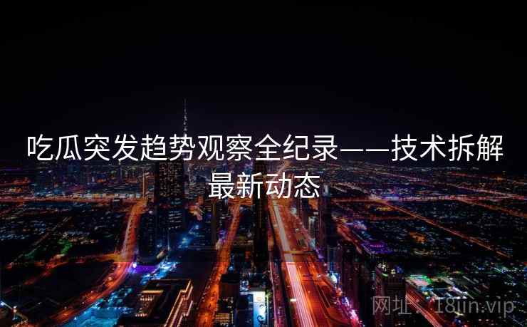 吃瓜突发趋势观察全纪录——技术拆解最新动态