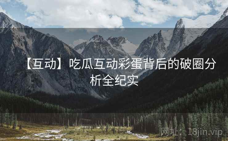 【互动】吃瓜互动彩蛋背后的破圈分析全纪实