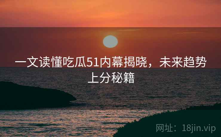 一文读懂吃瓜51内幕揭晓，未来趋势上分秘籍