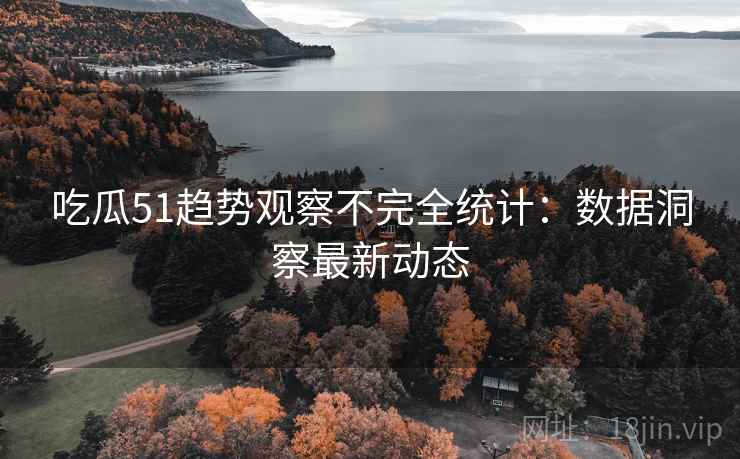 吃瓜51趋势观察不完全统计：数据洞察最新动态