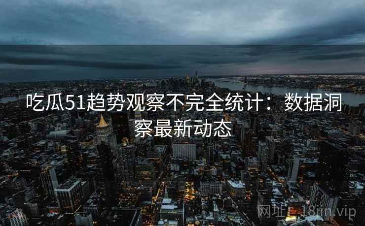 吃瓜51趋势观察不完全统计：数据洞察最新动态