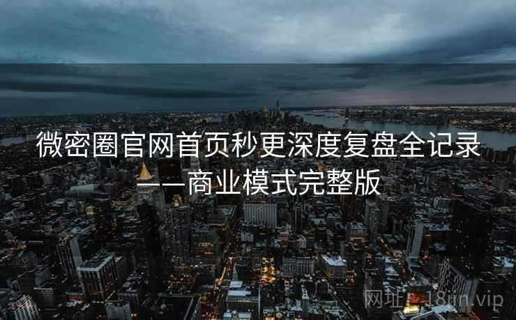 微密圈官网首页秒更深度复盘全记录——商业模式完整版