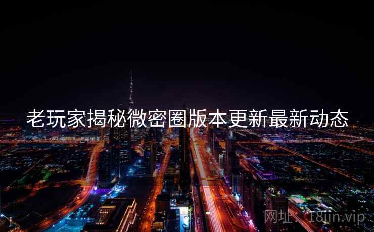 老玩家揭秘微密圈版本更新最新动态