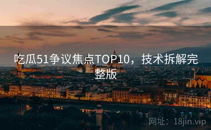 吃瓜51争议焦点TOP10，技术拆解完整版