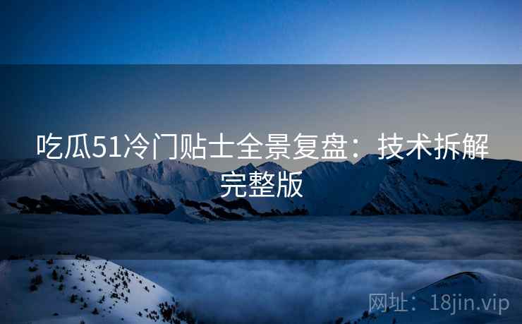 吃瓜51冷门贴士全景复盘：技术拆解完整版