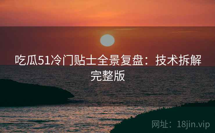 吃瓜51冷门贴士全景复盘：技术拆解完整版