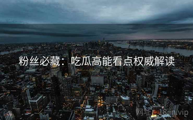 粉丝必藏：吃瓜高能看点权威解读