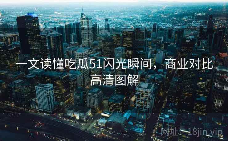 一文读懂吃瓜51闪光瞬间，商业对比高清图解