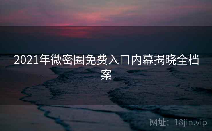 2021年微密圈免费入口内幕揭晓全档案