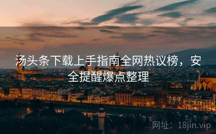 汤头条下载上手指南全网热议榜，安全提醒爆点整理