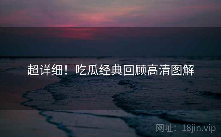 超详细！吃瓜经典回顾高清图解