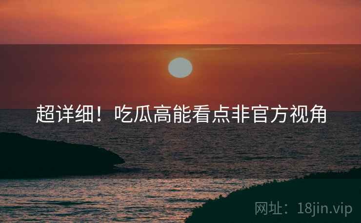 超详细！吃瓜高能看点非官方视角