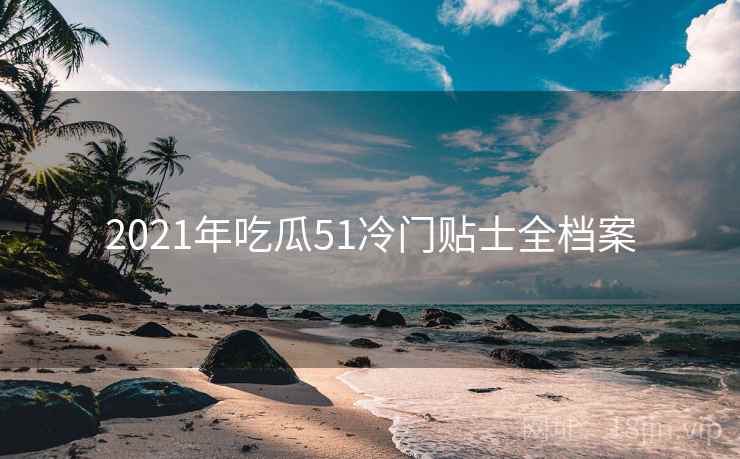 2021年吃瓜51冷门贴士全档案