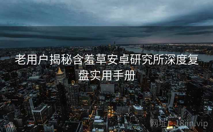 老用户揭秘含羞草安卓研究所深度复盘实用手册
