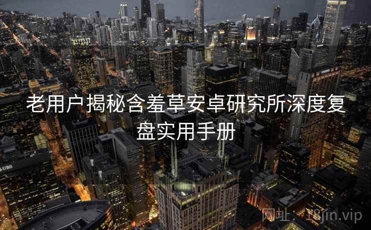 老用户揭秘含羞草安卓研究所深度复盘实用手册