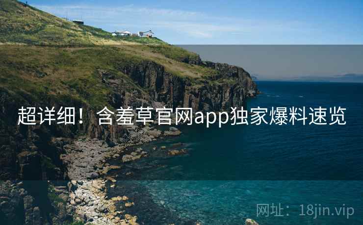 超详细！含羞草官网app独家爆料速览