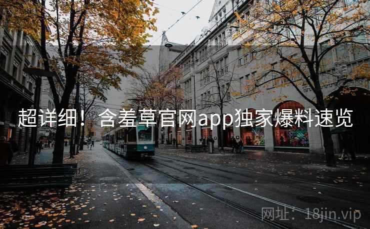 超详细！含羞草官网app独家爆料速览