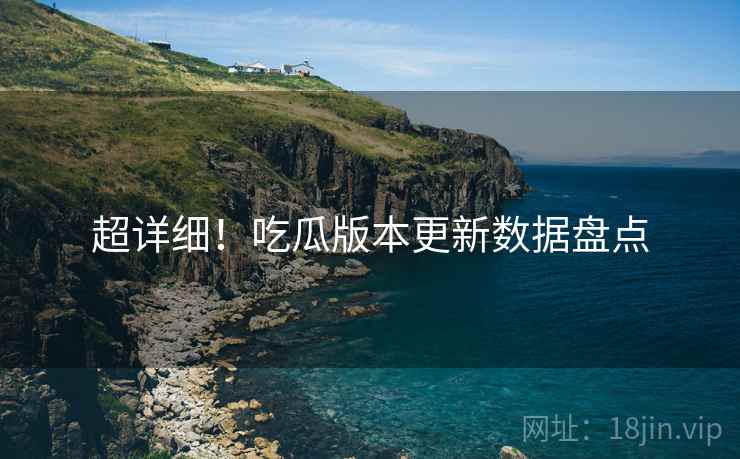 超详细！吃瓜版本更新数据盘点