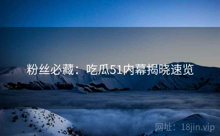 粉丝必藏：吃瓜51内幕揭晓速览