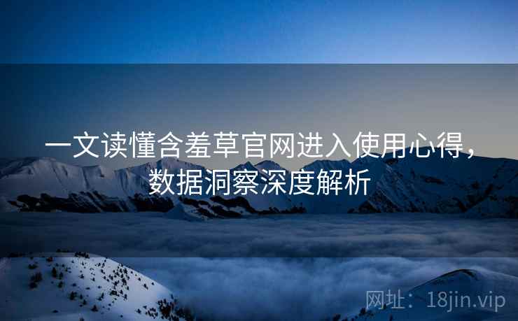 一文读懂含羞草官网进入使用心得，数据洞察深度解析