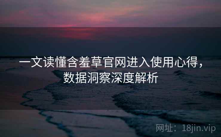 一文读懂含羞草官网进入使用心得，数据洞察深度解析