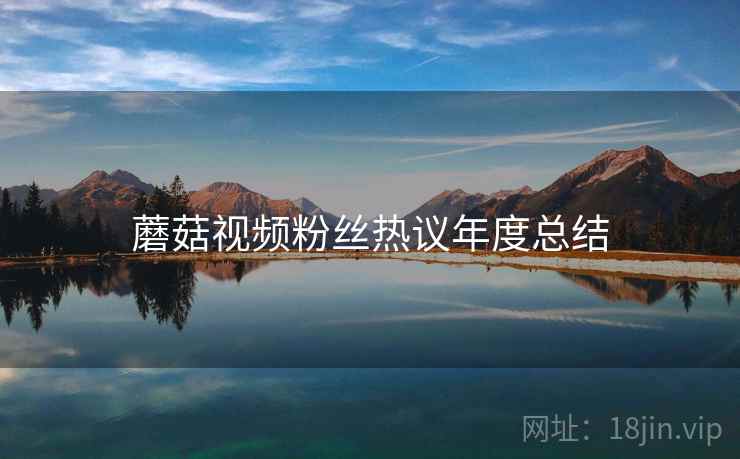 蘑菇视频粉丝热议年度总结