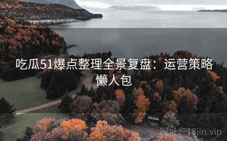 吃瓜51爆点整理全景复盘：运营策略懒人包