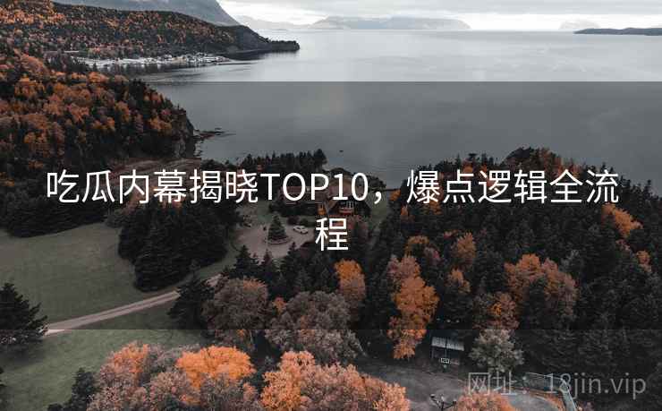吃瓜内幕揭晓TOP10，爆点逻辑全流程